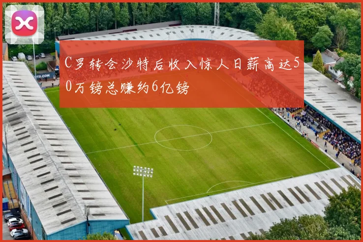 C罗转会沙特后收入惊人日薪高达50万镑总赚约6亿镑