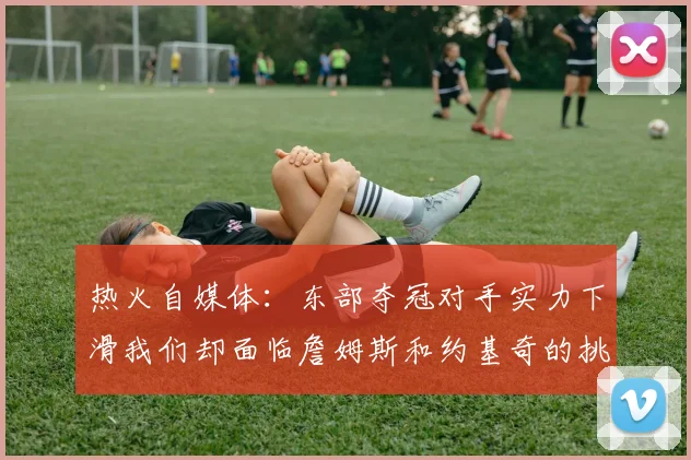 热火自媒体：东部夺冠对手实力下滑我们却面临詹姆斯和约基奇的挑战