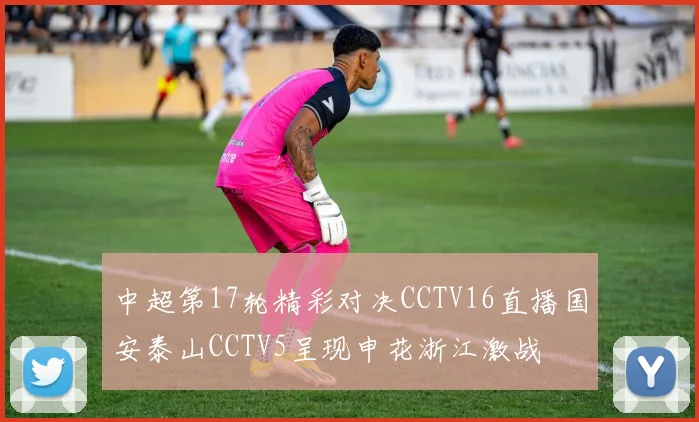 中超第17轮精彩对决CCTV16直播国安泰山CCTV5呈现申花浙江激战