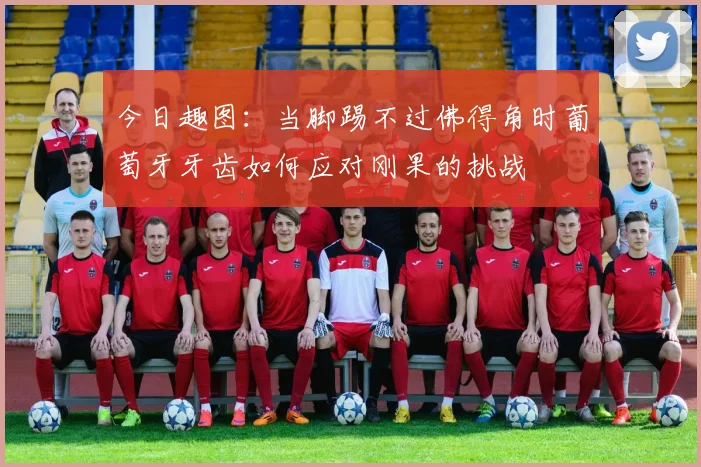 今日趣图：当脚踢不过佛得角时葡萄牙牙齿如何应对刚果的挑战