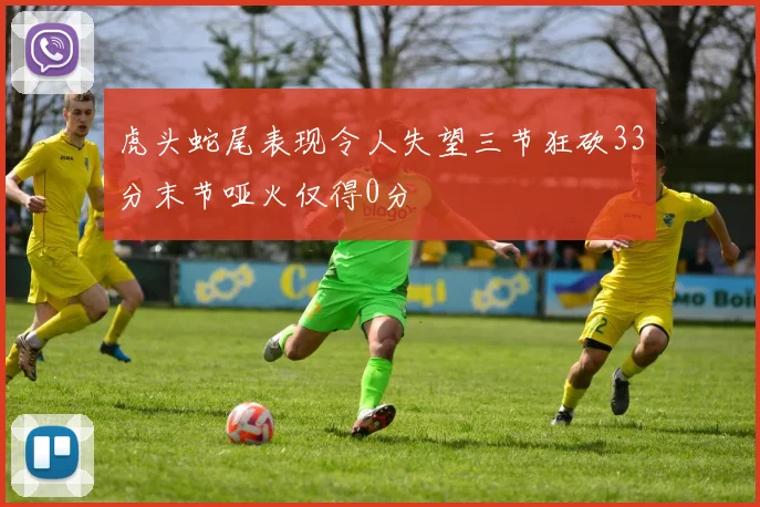 虎头蛇尾表现令人失望三节狂砍33分末节哑火仅得0分