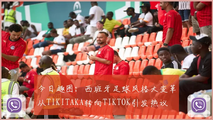 今日趣图：西班牙足球风格大变革从TIKITAKA转向TIKTOK引发热议