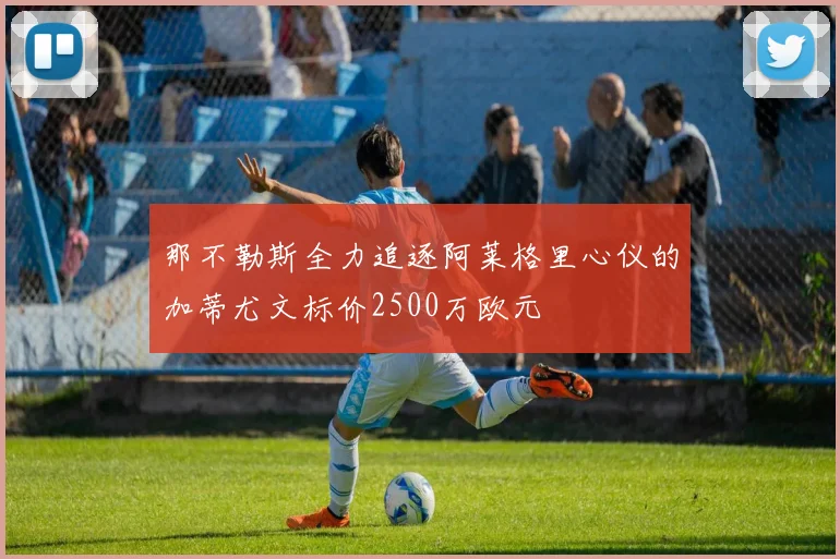 那不勒斯全力追逐阿莱格里心仪的加蒂尤文标价2500万欧元