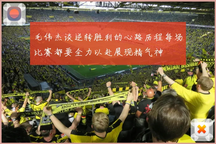 毛伟杰谈逆转胜利的心路历程每场比赛都要全力以赴展现精气神
