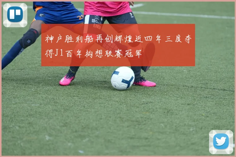 神户胜利船再创辉煌近四年三度夺得J1百年构想联赛冠军