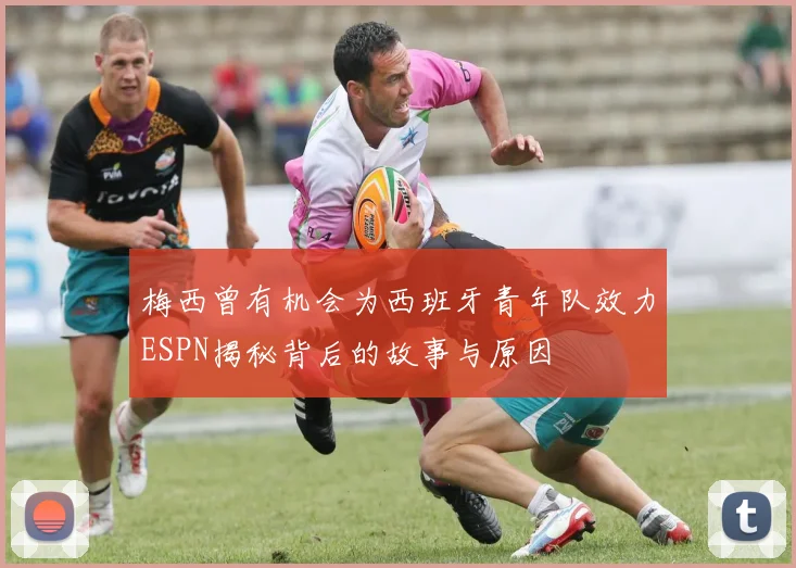 梅西曾有机会为西班牙青年队效力ESPN揭秘背后的故事与原因