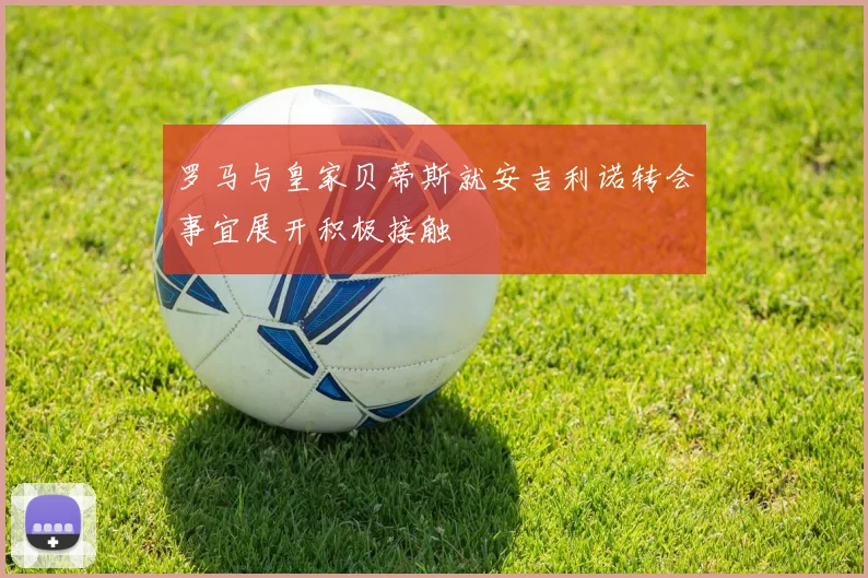 罗马与皇家贝蒂斯就安吉利诺转会事宜展开积极接触