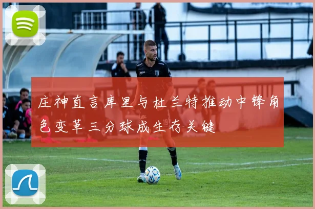 庄神直言库里与杜兰特推动中锋角色变革三分球成生存关键