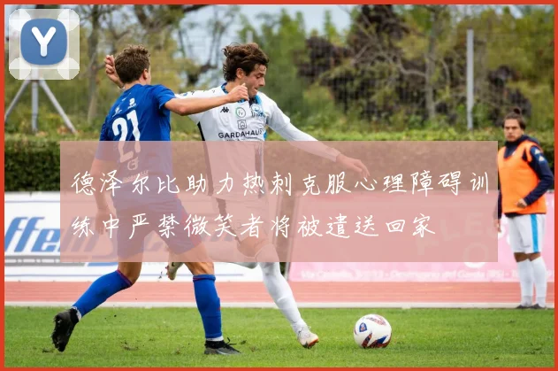 德泽尔比助力热刺克服心理障碍训练中严禁微笑者将被遣送回家