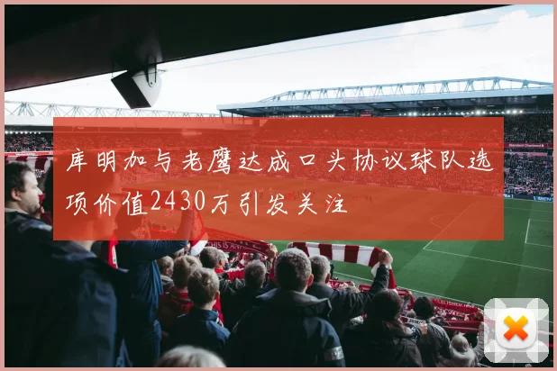 库明加与老鹰达成口头协议球队选项价值2430万引发关注