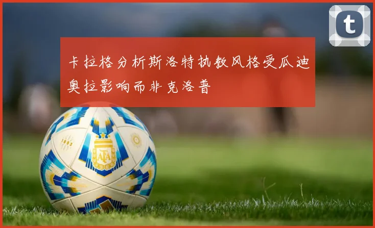 卡拉格分析斯洛特执教风格受瓜迪奥拉影响而非克洛普