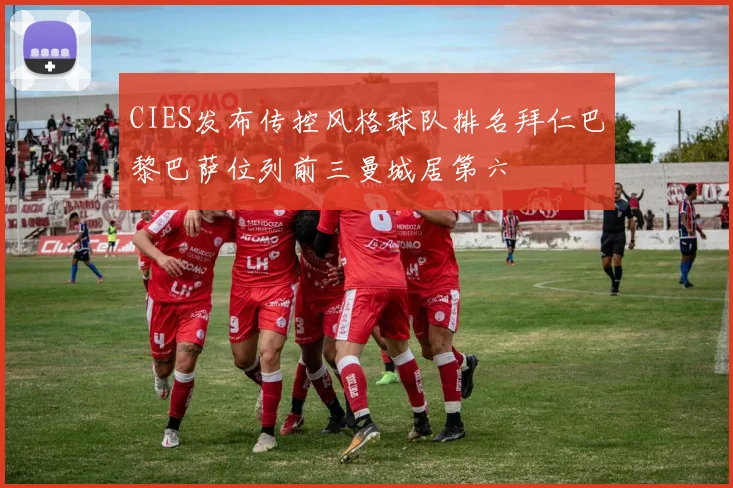 CIES发布传控风格球队排名拜仁巴黎巴萨位列前三曼城居第六
