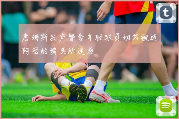 詹姆斯发声警告年轻球员切勿被迈阿密的诱惑所迷惑