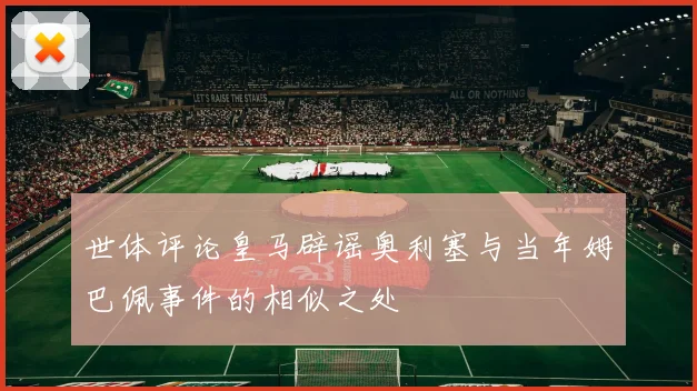 世体评论皇马辟谣奥利塞与当年姆巴佩事件的相似之处