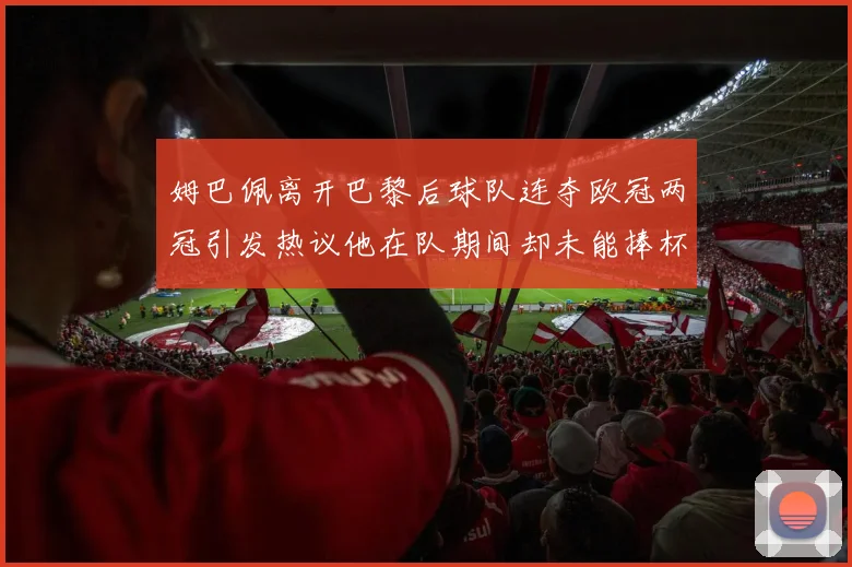 姆巴佩离开巴黎后球队连夺欧冠两冠引发热议他在队期间却未能捧杯