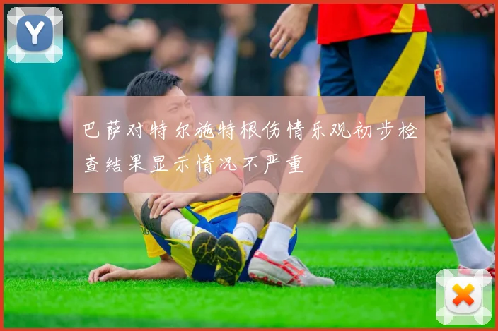 巴萨对特尔施特根伤情乐观初步检查结果显示情况不严重