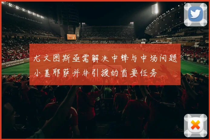 尤文图斯亟需解决中锋与中场问题小基耶萨并非引援的首要任务