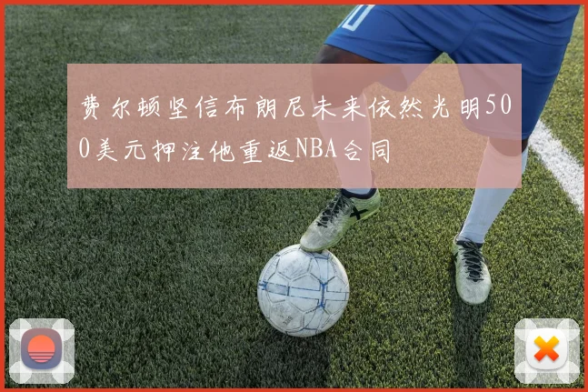 费尔顿坚信布朗尼未来依然光明500美元押注他重返NBA合同