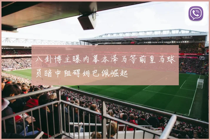 八卦博主曝内幕本泽马等前皇马球员暗中阻碍姆巴佩崛起