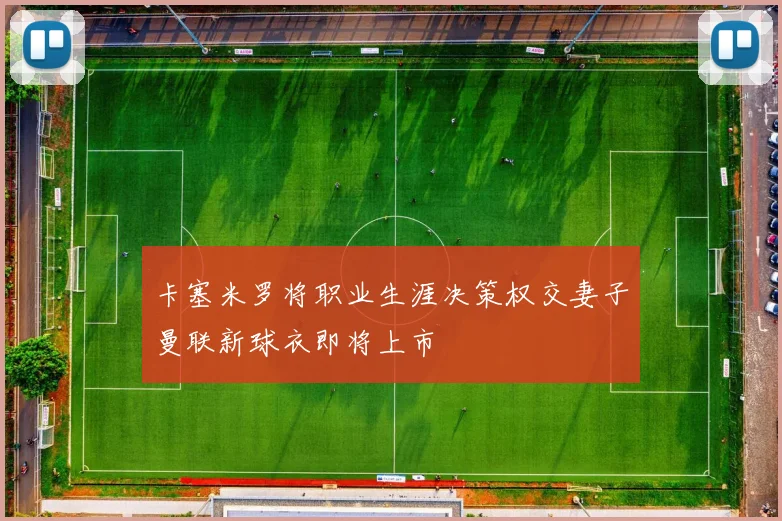 卡塞米罗将职业生涯决策权交妻子曼联新球衣即将上市