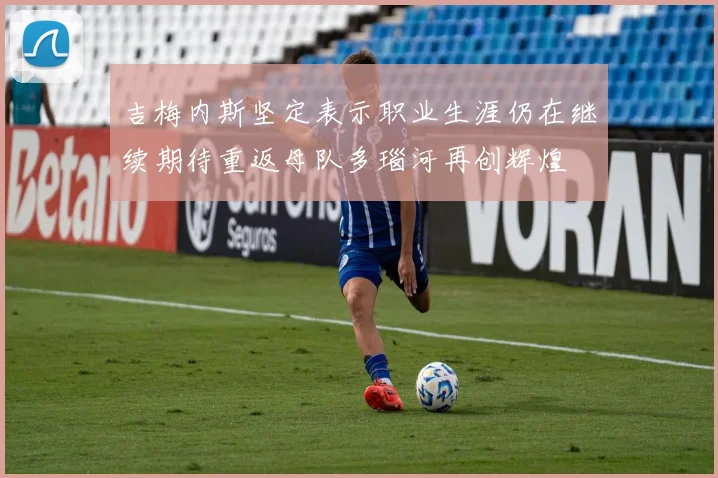 吉梅内斯坚定表示职业生涯仍在继续期待重返母队多瑙河再创辉煌