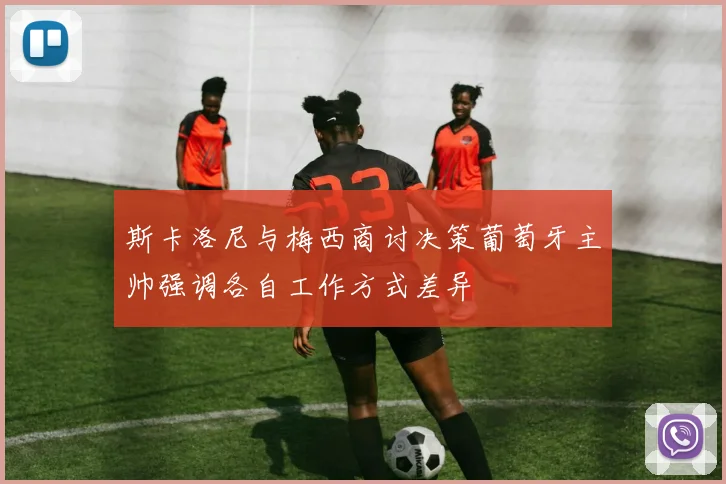 斯卡洛尼与梅西商讨决策葡萄牙主帅强调各自工作方式差异