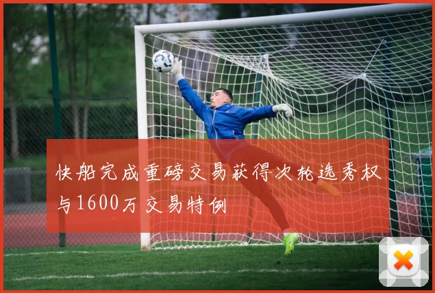 快船完成重磅交易获得次轮选秀权与1600万交易特例