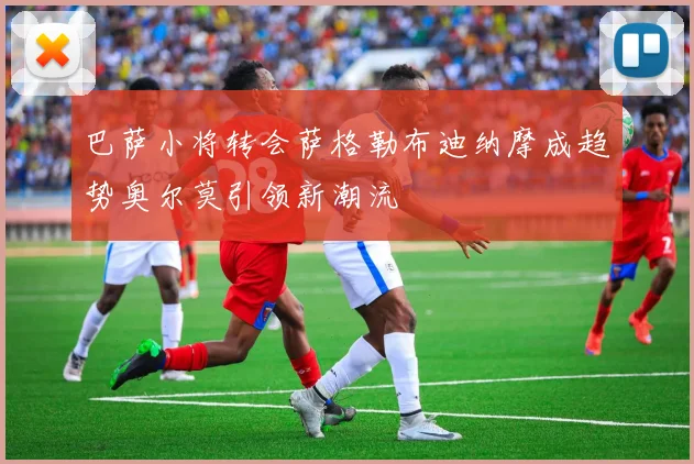 巴萨小将转会萨格勒布迪纳摩成趋势奥尔莫引领新潮流
