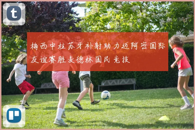 梅西中柱苏牙补射助力迈阿密国际友谊赛胜麦德林国民竞技