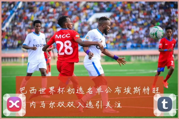 巴西世界杯初选名单公布埃斯特旺与内马尔双双入选引关注