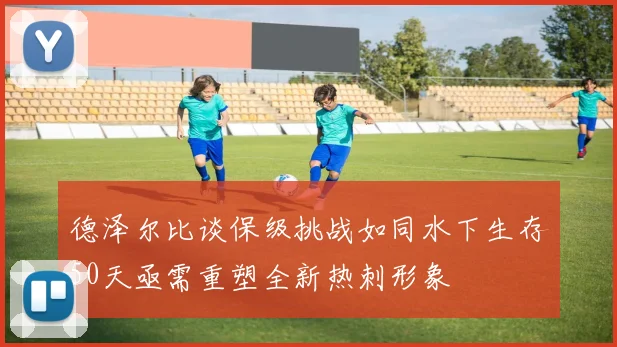 德泽尔比谈保级挑战如同水下生存50天亟需重塑全新热刺形象