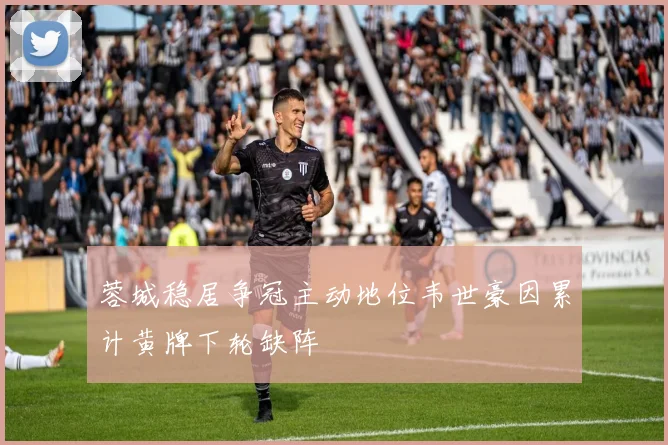 蓉城稳居争冠主动地位韦世豪因累计黄牌下轮缺阵