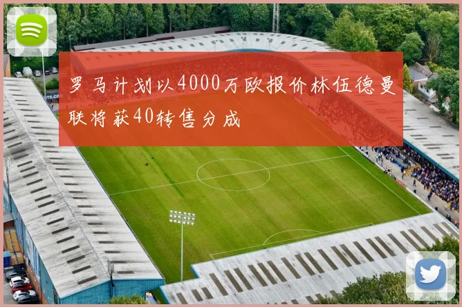 罗马计划以4000万欧报价林伍德曼联将获40转售分成