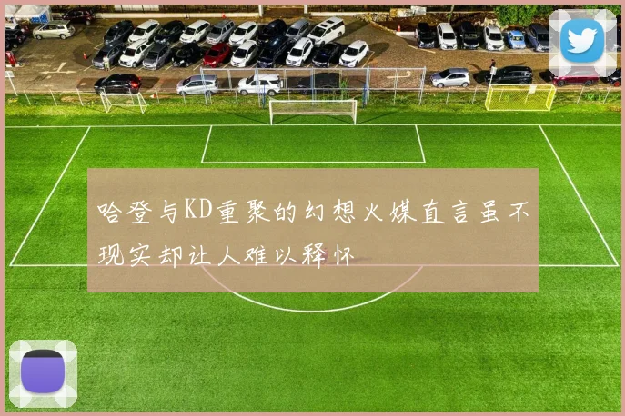 哈登与KD重聚的幻想火媒直言虽不现实却让人难以释怀